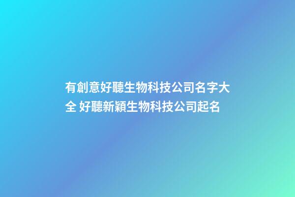 有創意好聽生物科技公司名字大全 好聽新穎生物科技公司起名